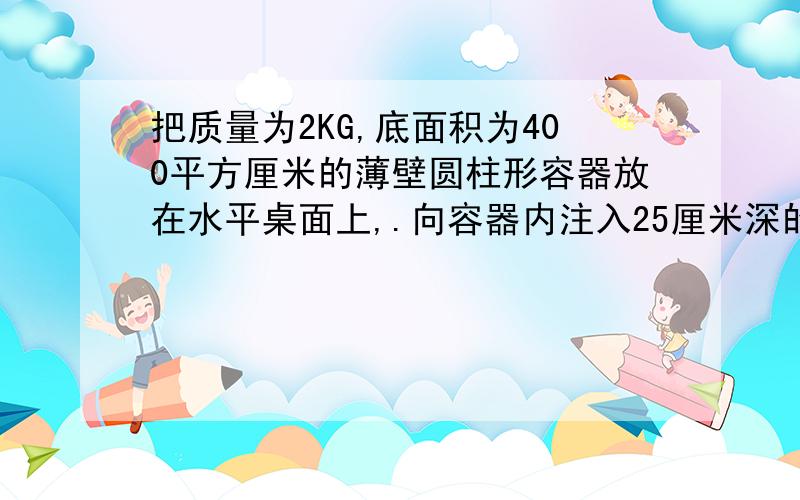 把质量为2KG,底面积为400平方厘米的薄壁圆柱形容器放在水平桌面上,.向容器内注入25厘米深的某种液体,此时液体对容器