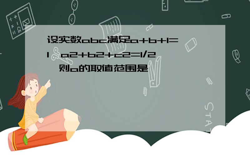 设实数abc满足a+b+1=1,a2+b2+c2=1/2,则a的取值范围是