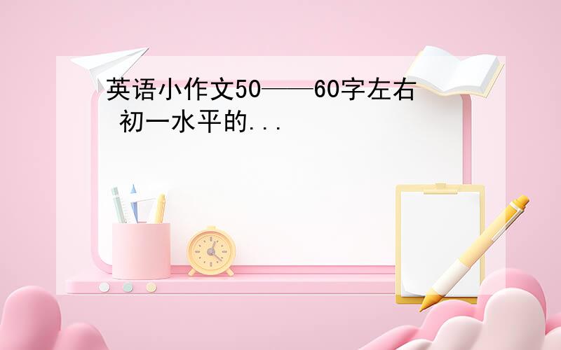 英语小作文50——60字左右 初一水平的...