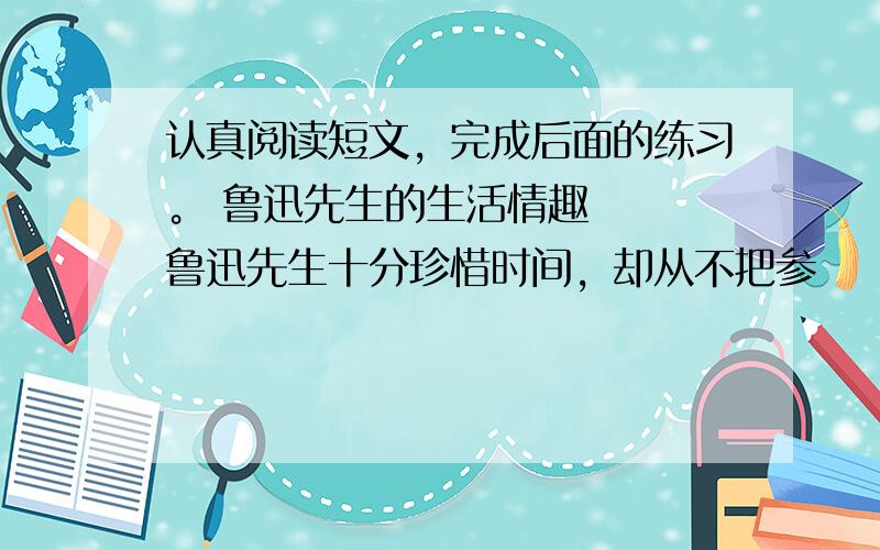 认真阅读短文，完成后面的练习。 鲁迅先生的生活情趣 　　鲁迅先生十分珍惜时间，却从不把参