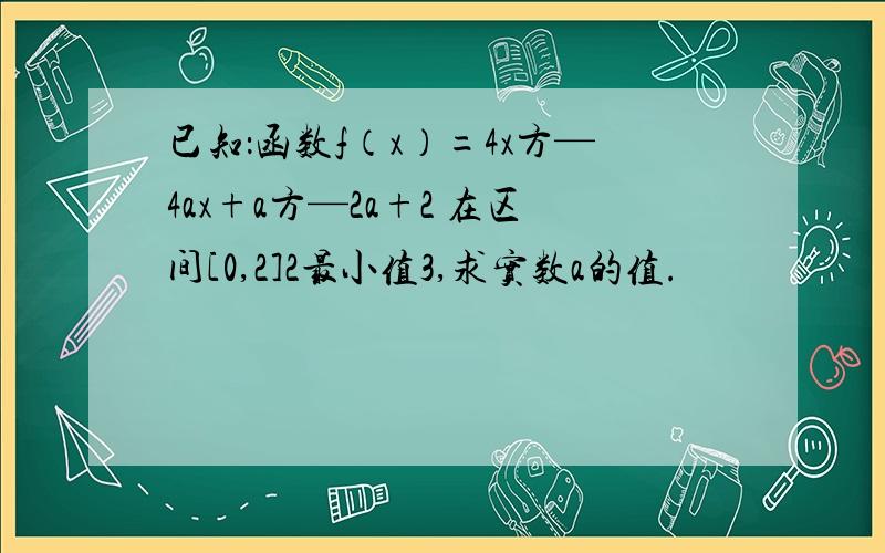 已知：函数f（x）=4x方—4ax+a方—2a+2 在区间[0,2]2最小值3,求实数a的值.