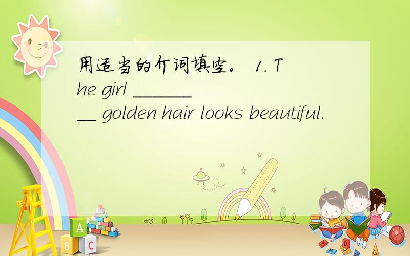 用适当的介词填空。 1. The girl ________ golden hair looks beautiful.