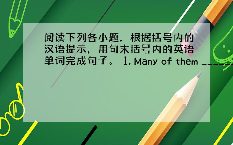 阅读下列各小题，根据括号内的汉语提示，用句末括号内的英语单词完成句子。 1. Many of them _______(