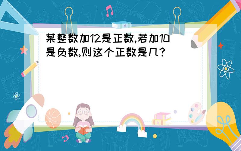 某整数加12是正数,若加10是负数,则这个正数是几?