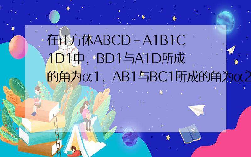 在正方体ABCD-A1B1C1D1中，BD1与A1D所成的角为α1，AB1与BC1所成的角为α2，AA1与BD1所成的角