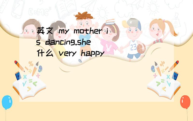 英文 my mother is dancing.she 什么 very happy