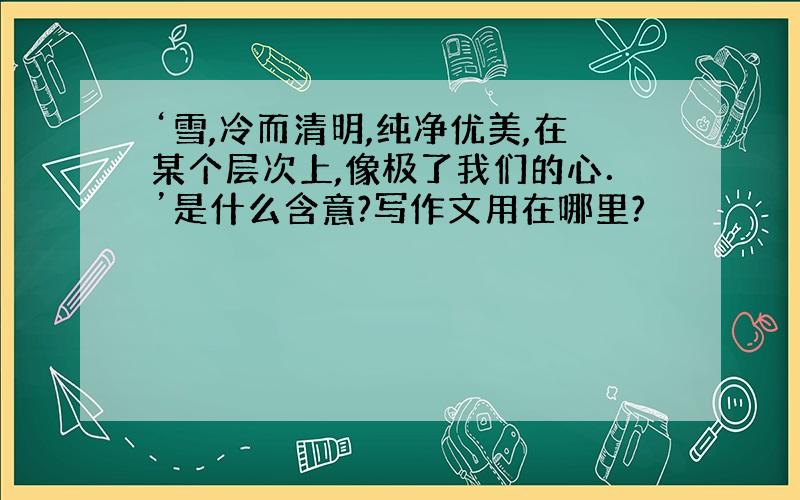 ‘雪,冷而清明,纯净优美,在某个层次上,像极了我们的心．’是什么含意?写作文用在哪里?