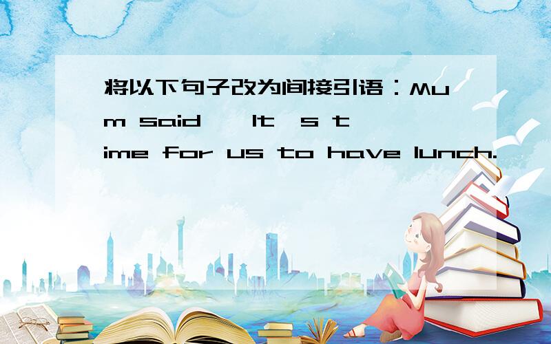 将以下句子改为间接引语：Mum said,