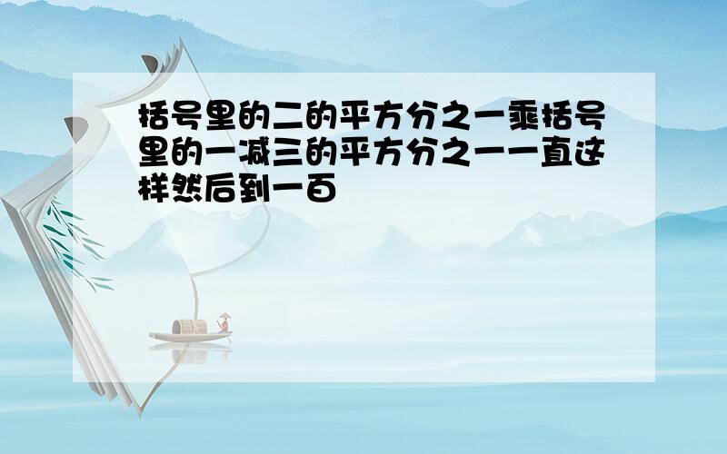 括号里的二的平方分之一乘括号里的一减三的平方分之一一直这样然后到一百