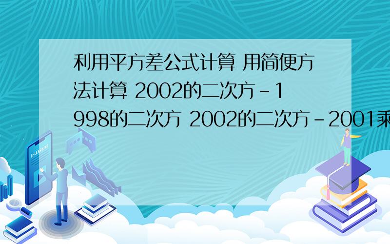 利用平方差公式计算 用简便方法计算 2002的二次方-1998的二次方 2002的二次方-2001乘2003