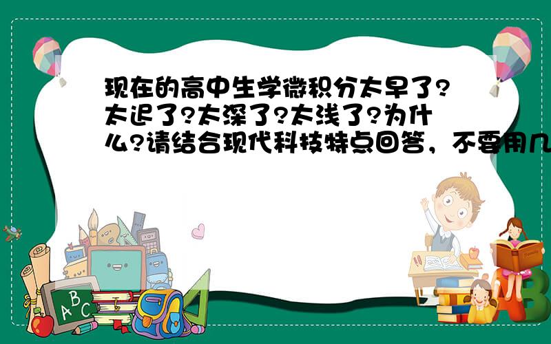 现在的高中生学微积分太早了?太迟了?太深了?太浅了?为什么?请结合现代科技特点回答，不要用几十年前的迂腐思想解答！现在就