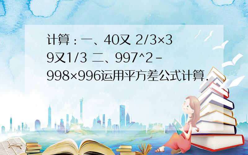 计算：一、40又 2/3×39又1/3 二、997^2-998×996运用平方差公式计算.