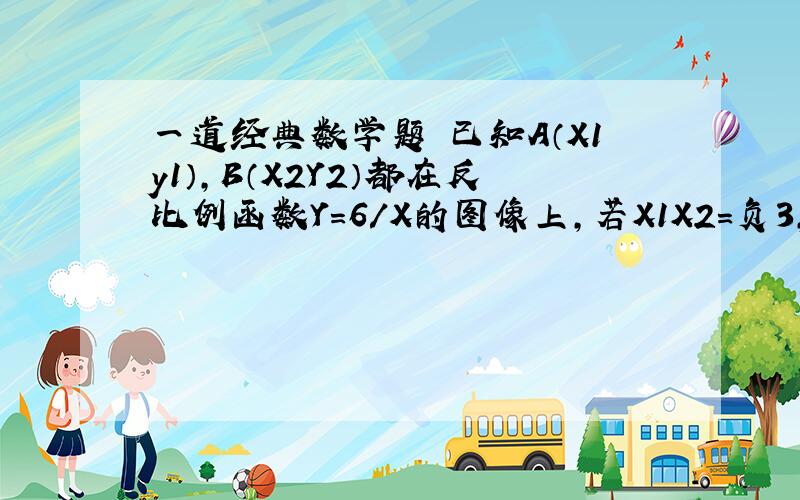 一道经典数学题 已知A（X1y1）,B（X2Y2）都在反比例函数Y=6/X的图像上,若X1X2=负3,则Y1Y2=?