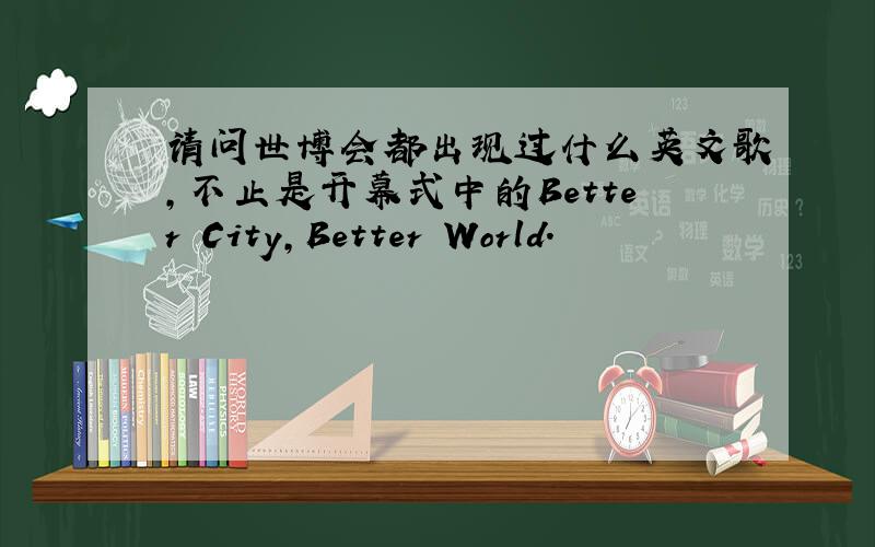 请问世博会都出现过什么英文歌,不止是开幕式中的Better City,Better World.