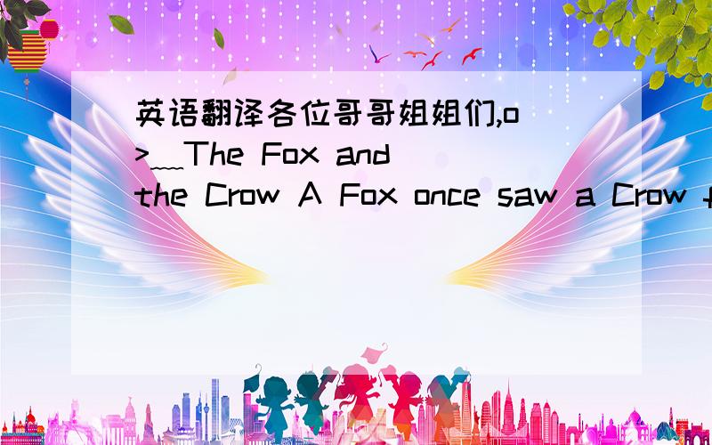 英语翻译各位哥哥姐姐们,o(>﹏The Fox and the Crow A Fox once saw a Crow f