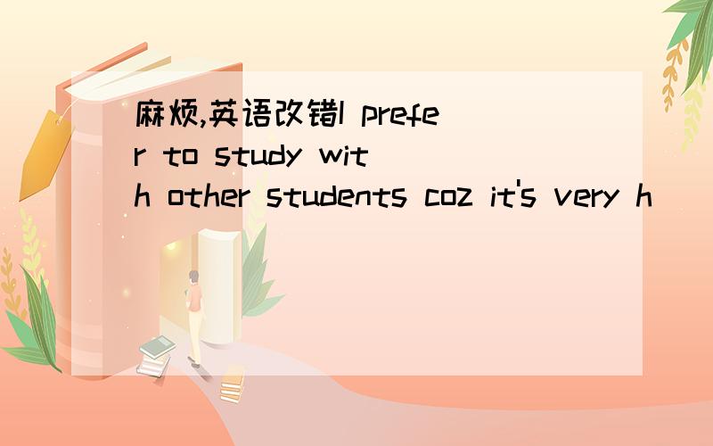 麻烦,英语改错I prefer to study with other students coz it's very h