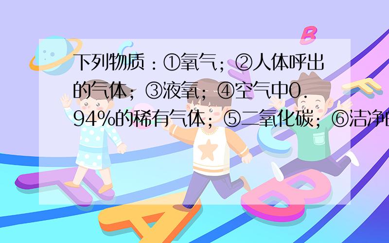 下列物质：①氧气；②人体呼出的气体；③液氧；④空气中0.94%的稀有气体；⑤二氧化碳；⑥洁净的空气.其中属于纯净物质的是