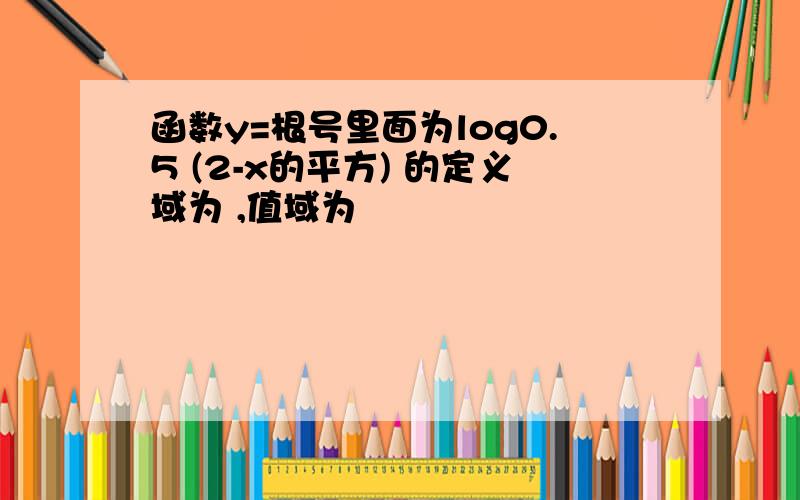 函数y=根号里面为log0.5 (2-x的平方) 的定义域为 ,值域为