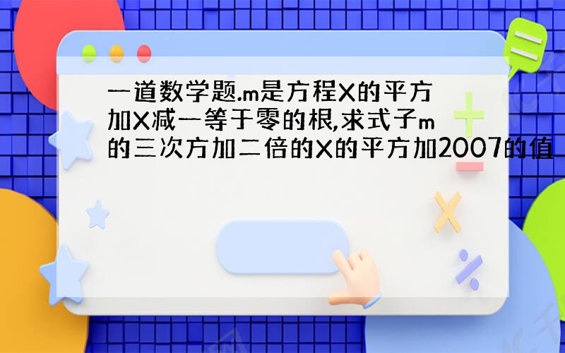 一道数学题.m是方程X的平方加X减一等于零的根,求式子m的三次方加二倍的X的平方加2007的值