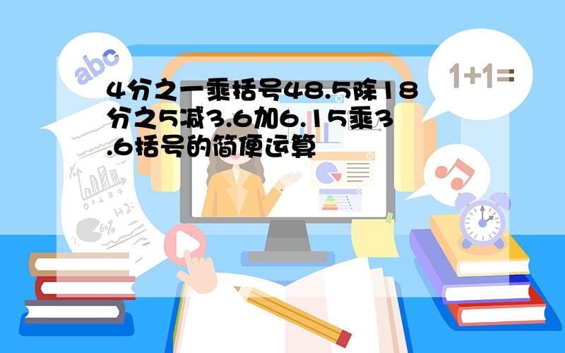 4分之一乘括号48.5除18分之5减3.6加6.15乘3.6括号的简便运算