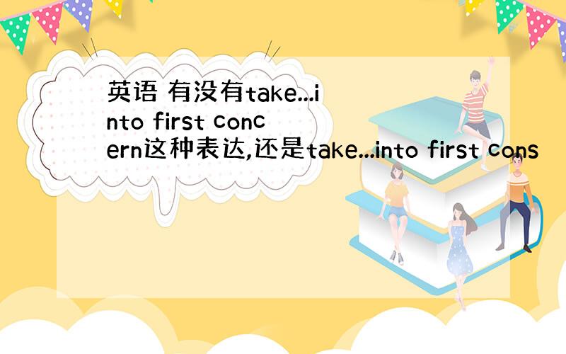 英语 有没有take...into first concern这种表达,还是take...into first cons