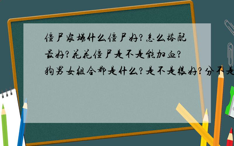 僵尸农场什么僵尸好?怎么搭配最好?花花僵尸是不是能加血?狗男女组合都是什么?是不是很好?分不是问题,看我知道等级.