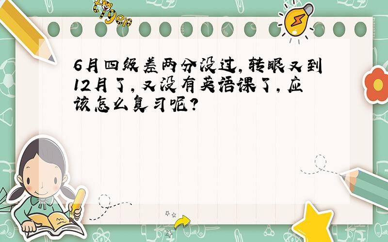 6月四级差两分没过,转眼又到12月了,又没有英语课了,应该怎么复习呢?