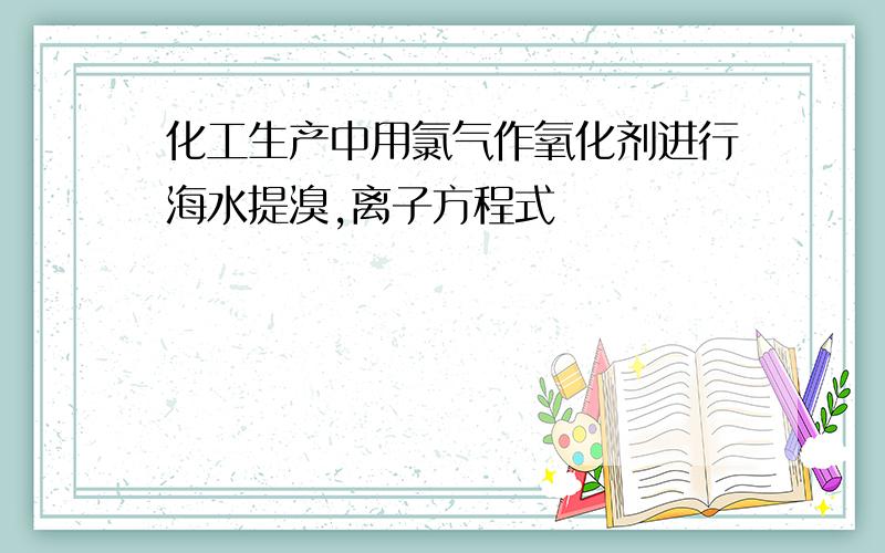 化工生产中用氯气作氧化剂进行海水提溴,离子方程式