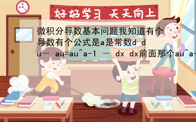 微积分导数基本问题我知道有个导数有个公式是a是常数d du－ au=au^a-1 － dx dx前面那个au^a-1我懂