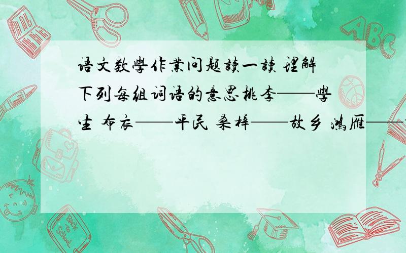 语文数学作业问题读一读 理解下列每组词语的意思桃李——学生 布衣——平民 桑梓——故乡 鸿雁——书信玉兔——月亮 春秋—