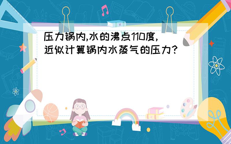 压力锅内,水的沸点110度,近似计算锅内水蒸气的压力?