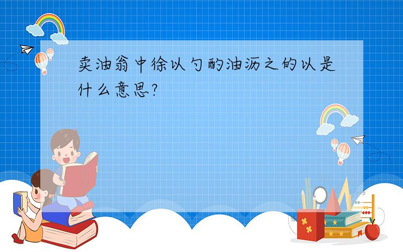 卖油翁中徐以勺酌油沥之的以是什么意思?