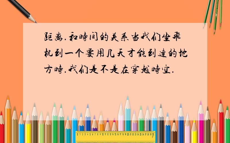 距离.和时间的关系当我们坐飞机到一个要用几天才能到达的地方时.我们是不是在穿越时空.