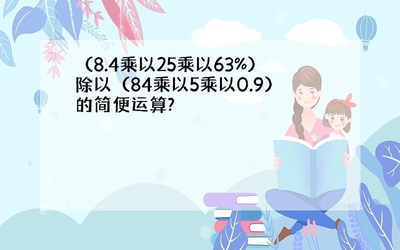 （8.4乘以25乘以63%）除以（84乘以5乘以0.9）的简便运算?