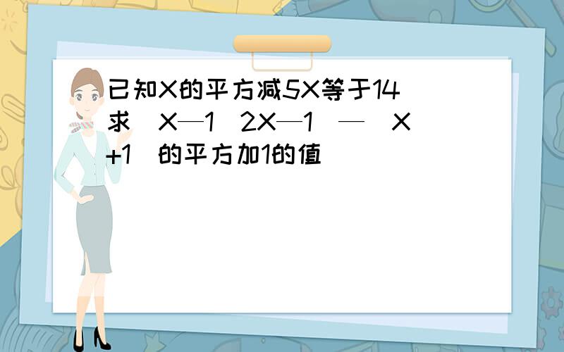 已知X的平方减5X等于14 求（X—1（2X—1）—（X+1）的平方加1的值