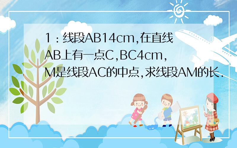 1：线段AB14cm,在直线AB上有一点C,BC4cm,M是线段AC的中点,求线段AM的长.