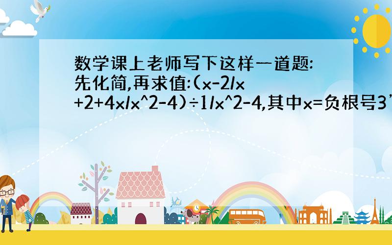 数学课上老师写下这样一道题:先化简,再求值:(x-2/x+2+4x/x^2-4)÷1/x^2-4,其中x=负根号3”小玲