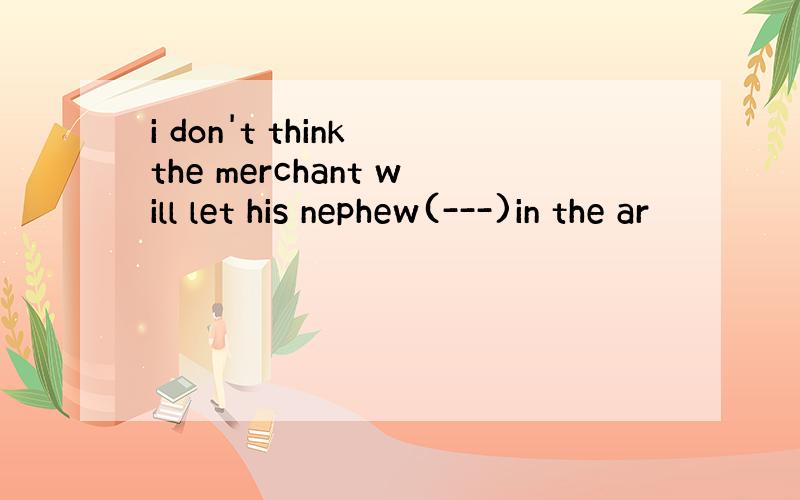 i don't think the merchant will let his nephew(---)in the ar