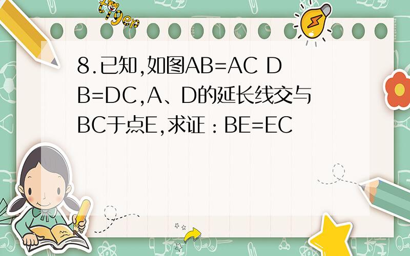 8.已知,如图AB=AC DB=DC,A、D的延长线交与BC于点E,求证：BE=EC