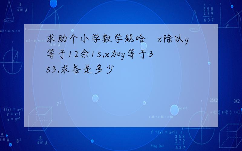 求助个小学数学题哈　x除以y等于12余15,x加y等于353,求各是多少