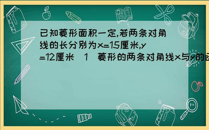 已知菱形面积一定,若两条对角线的长分别为x=15厘米,y=12厘米（1）菱形的两条对角线x与y的函数关系式?