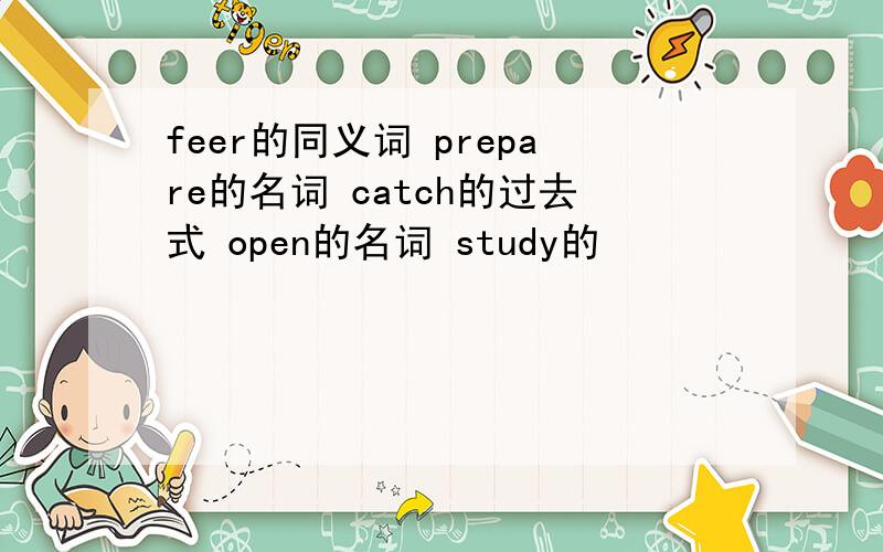 feer的同义词 prepare的名词 catch的过去式 open的名词 study的