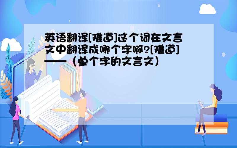 英语翻译[难道]这个词在文言文中翻译成哪个字啊?[难道]——（单个字的文言文）