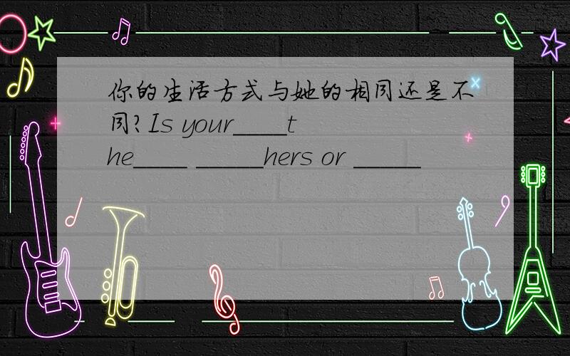 你的生活方式与她的相同还是不同?Is your____the____ _____hers or _____