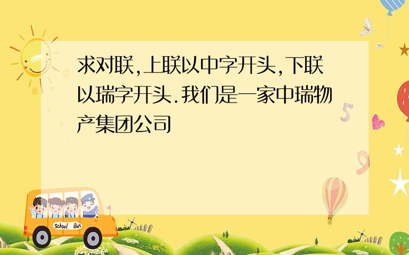 求对联,上联以中字开头,下联以瑞字开头.我们是一家中瑞物产集团公司