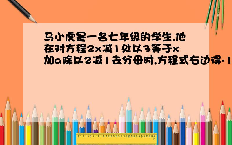 马小虎是一名七年级的学生,他在对方程2x减1处以3等于x加a除以2减1去分母时,方程式右边得-1没有乘6得得到错解x=4