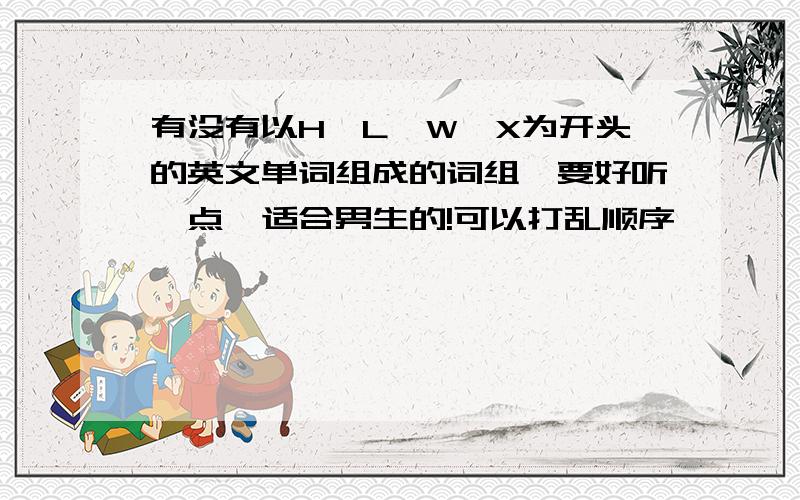 有没有以H、L、W、X为开头的英文单词组成的词组,要好听一点、适合男生的!可以打乱顺序