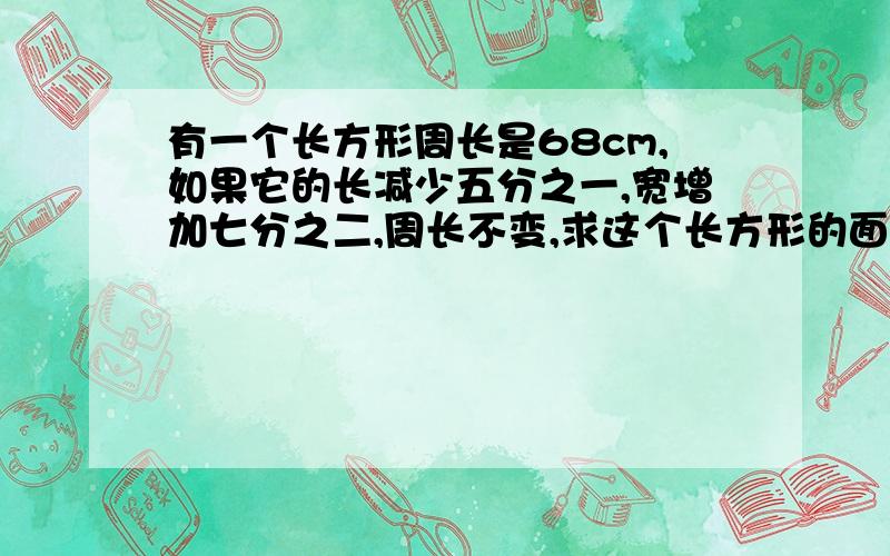 有一个长方形周长是68cm,如果它的长减少五分之一,宽增加七分之二,周长不变,求这个长方形的面积?