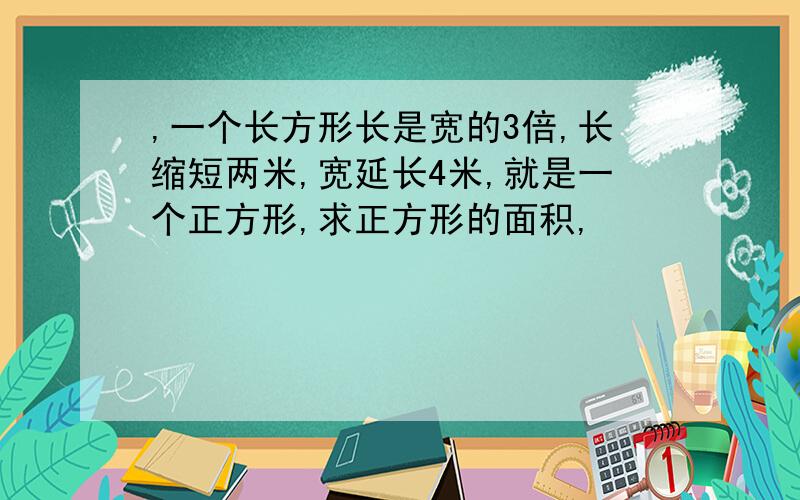 ,一个长方形长是宽的3倍,长缩短两米,宽延长4米,就是一个正方形,求正方形的面积,