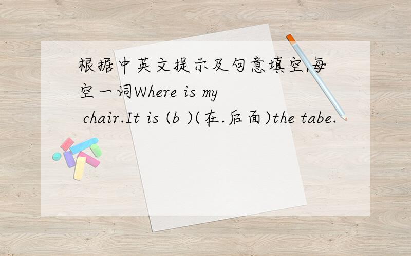 根据中英文提示及句意填空,每空一词Where is my chair.It is (b )(在.后面)the tabe.